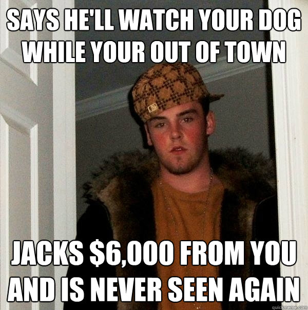 SAYS HE'll watch your dog while your out of town jacks $6,000 from you and is never seen again  Scumbag Steve