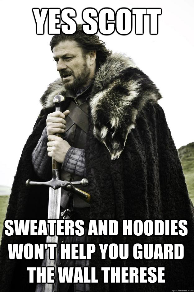 Yes Scott Sweaters and hoodies won't help you guard the wall Therese  Winter is coming