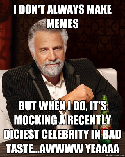 I don't always make memes But when I do, it's mocking a recently diciest celebrity in bad taste...awwww yeaaaa  The Most Interesting Man In The World