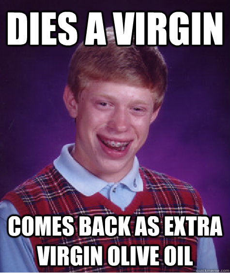 Dies a Virgin Comes back as extra virgin Olive oil  Bad Luck Brian