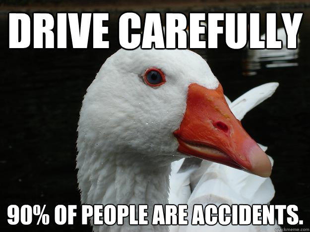 Drive carefully 90% of people are accidents.  