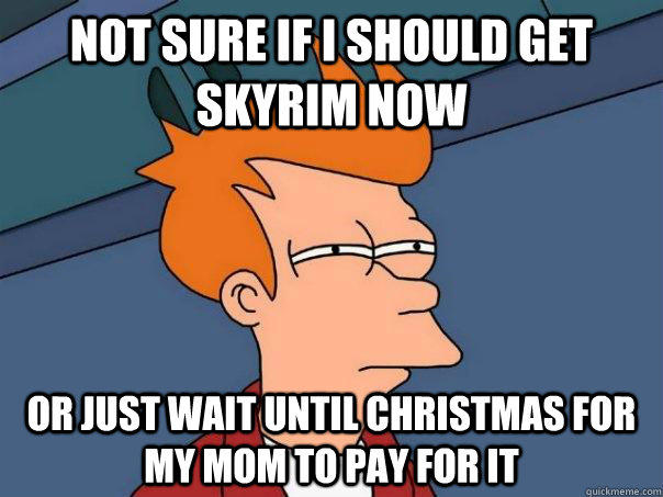 not sure if i should get skyrim now or just wait until christmas for my mom to pay for it  Futurama Fry