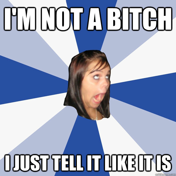 I'm not a bitch I just tell it like it is  Annoying Facebook Girl