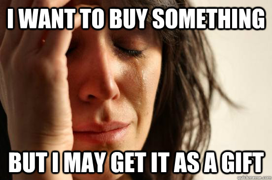 I want to buy something But I may get it as a gift  First World Problems