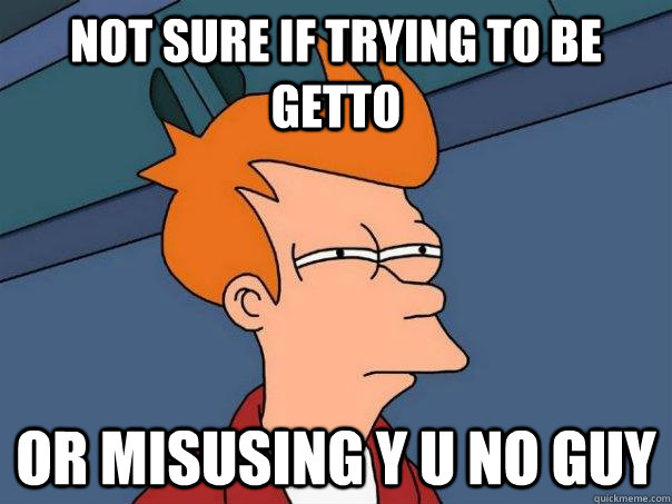 Not sure if trying to be getto Or misusing Y U NO Guy  Futurama Fry