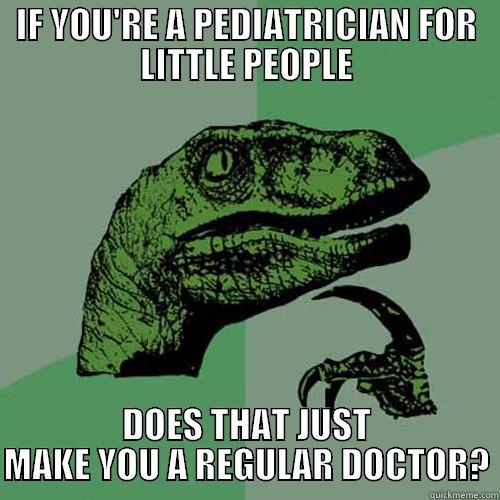 IF YOU'RE A PEDIATRICIAN FOR LITTLE PEOPLE DOES THAT JUST MAKE YOU A REGULAR DOCTOR? Philosoraptor