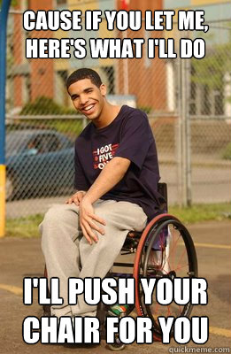 cause if you let me, here's what i'll do i'll push your chair for you  Drake