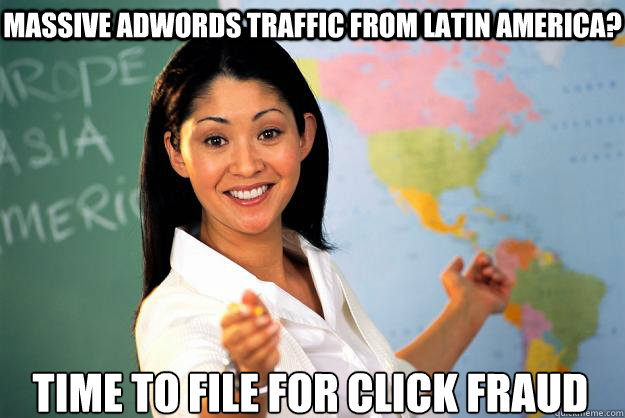 Massive adwords traffic from Latin America? TIME TO FILE FOR CLICK FRAUD  Unhelpful High School Teacher