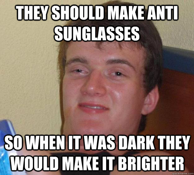 They should make anti sunglasses So when it was dark they would make it brighter  10 Guy