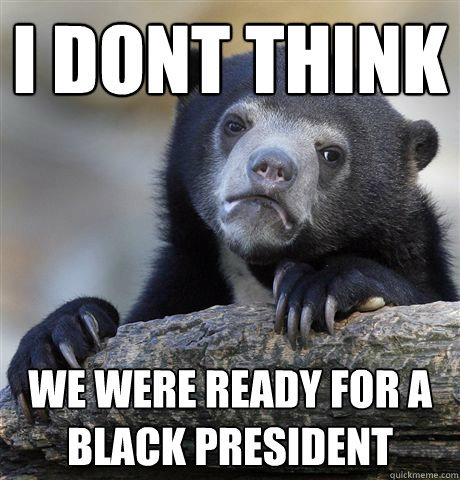 I dont think We were ready for a black president  Confession Bear