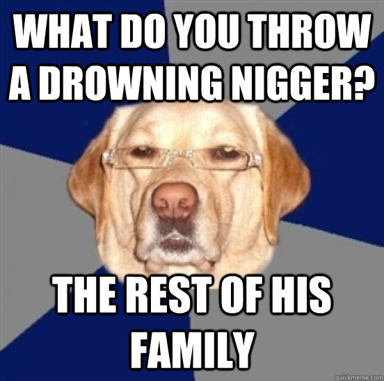 What do you throw a drowning nigger? the rest of his family - What do you throw a drowning nigger? the rest of his family  Misc