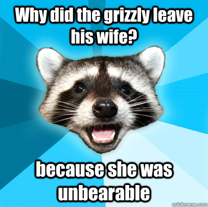 Why did the grizzly leave his wife? because she was unbearable - Why did the grizzly leave his wife? because she was unbearable  Lame Pun Coon