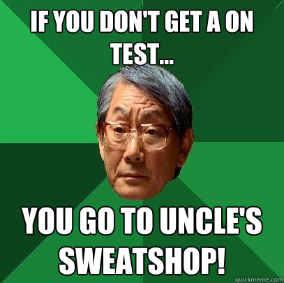 If you don't get a on test... You go to Uncle's sweatshop! - If you don't get a on test... You go to Uncle's sweatshop!  High Expectations Asian Father