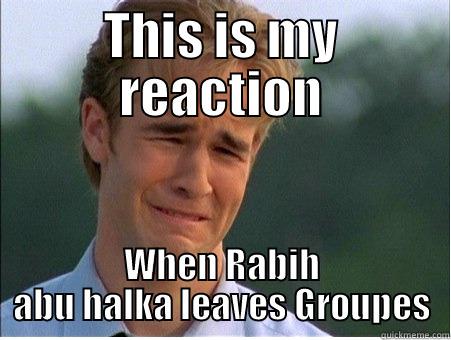 this is not funny - THIS IS MY REACTION WHEN RABIH ABU HALKA LEAVES GROUPES 1990s Problems