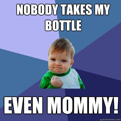 nobody takes my bottle even mommy!  Success Kid