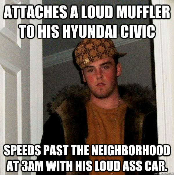 Attaches a loud muffler to his Hyundai civic Speeds past the neighborhood at 3am with his loud ass car.  Scumbag Steve