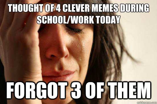 Thought of 4 clever memes during school/work today Forgot 3 of them - Thought of 4 clever memes during school/work today Forgot 3 of them  First World Problems