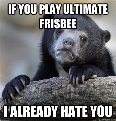 if you play ultimate frisbee  i already hate you  Confession Bear