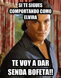 si te sigues comportando como Elvira te voy a dar senda bofeta!! - si te sigues comportando como Elvira te voy a dar senda bofeta!!  Osvaldo Rios meme