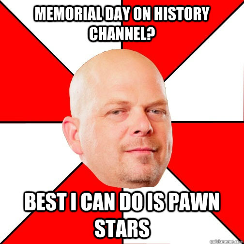 Memorial day on history channel? Best I can do is Pawn STars - Memorial day on history channel? Best I can do is Pawn STars  Pawn Star