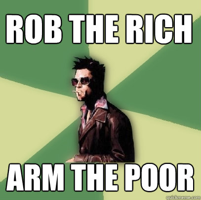 rob the rich arm the poor  Helpful Tyler Durden