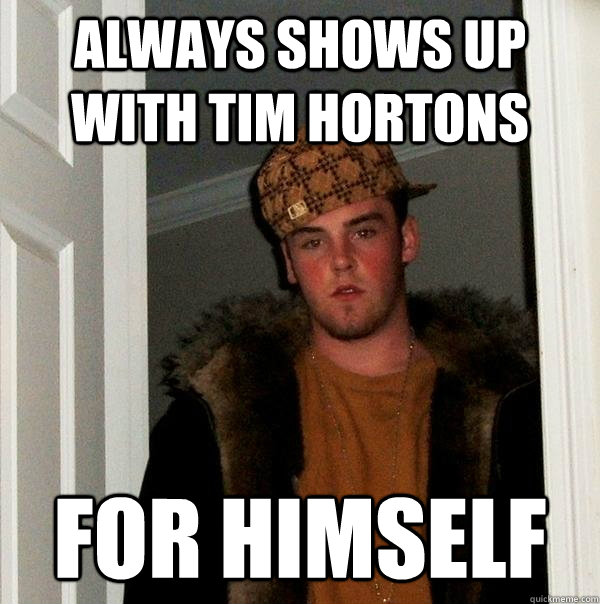 Always Shows up With Tim Hortons For himself - Always Shows up With Tim Hortons For himself  Scumbag Steve