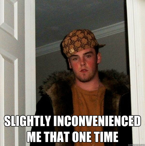  Slightly inconvenienced me that one time  Scumbag Steve