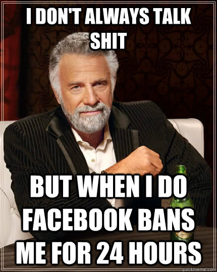 I don't always talk shit but when I do facebook bans me for 24 hours  The Most Interesting Man In The World