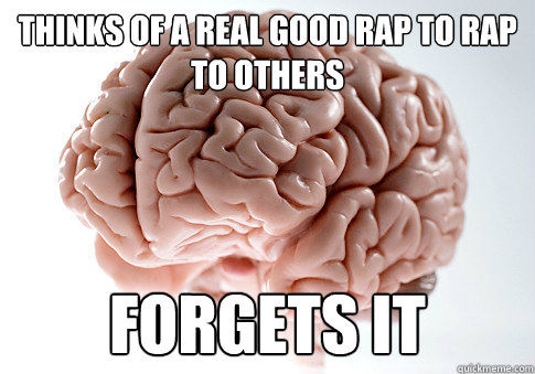 Thinks of a real good rap to rap to others Forgets it  Scumbag Brain