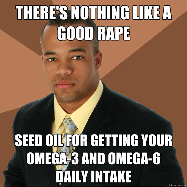 there's nothing like a good rape seed oil for getting your
omega-3 and omega-6
daily intake  Successful Black Man