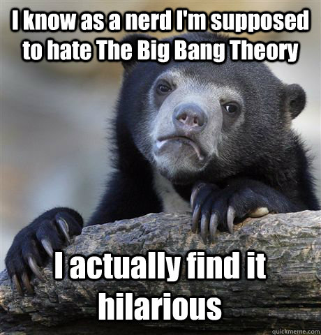 I know as a nerd I'm supposed to hate The Big Bang Theory I actually find it hilarious  Confession Bear