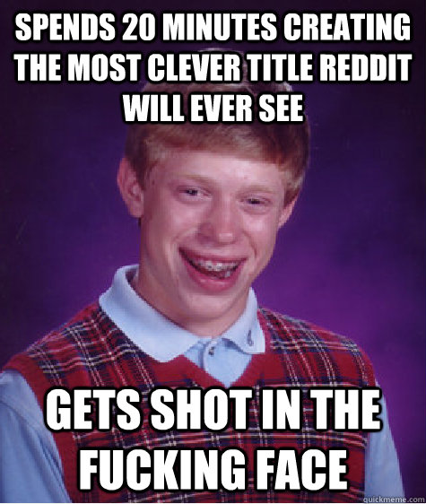 Spends 20 minutes creating the most clever title Reddit will ever see Gets shot in the fucking face - Spends 20 minutes creating the most clever title Reddit will ever see Gets shot in the fucking face  Bad Luck Brian