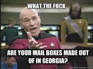 what the fuck are your mail boxes made out of in Georgia?  Annoyed Picard