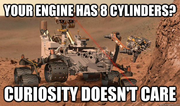 Your engine has 8 cylinders? Curiosity doesn't care  Unimpressed Curiosity