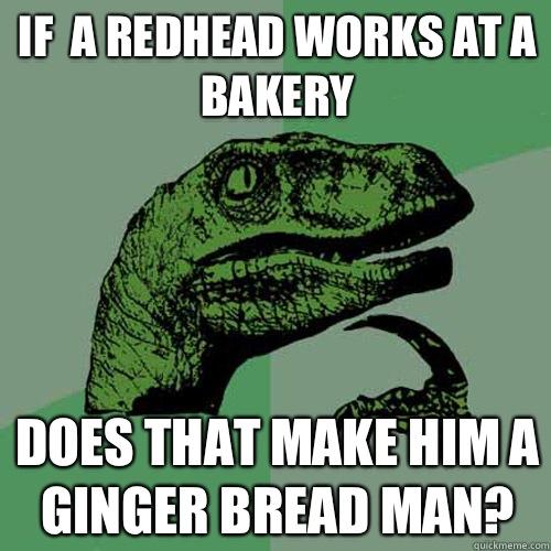 If  a redhead works at a bakery Does that make him a ginger bread man?  