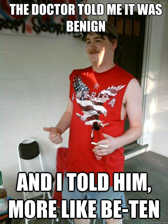 The doctor told me it was benign And i told him, more like Be-ten  Redneck Randal