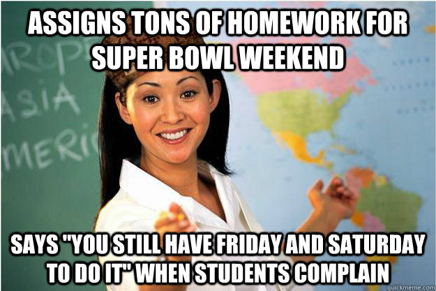 Assigns tons of homework for Super Bowl weekend Says 