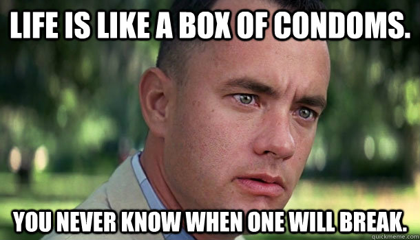 Life is like a box of condoms. you never know when one will break.  Offensive Forrest Gump