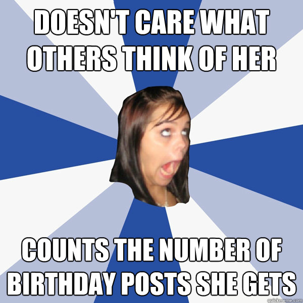 doesn't care what others think of her counts the number of birthday posts she gets  Annoying Facebook Girl