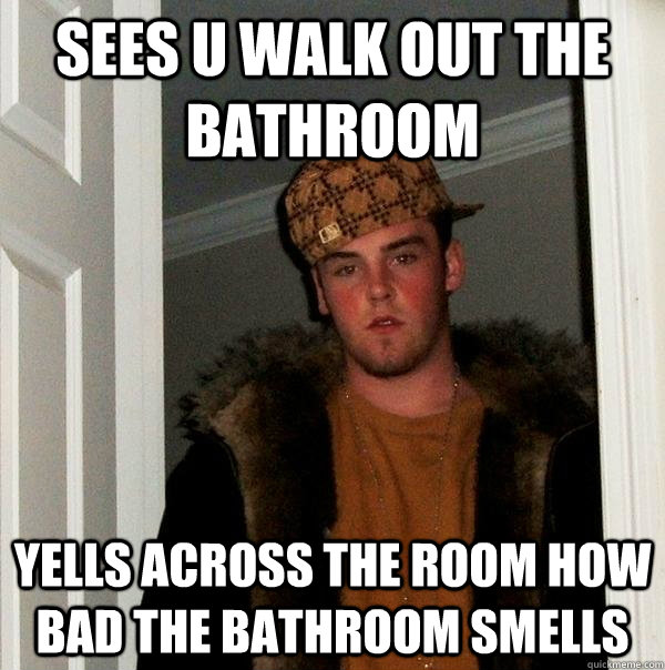 seeS U WALK OUT THE BATHROOM yELLS ACROSS THE ROOM HOW BAD THE BATHROOM SMELLS  Scumbag Steve