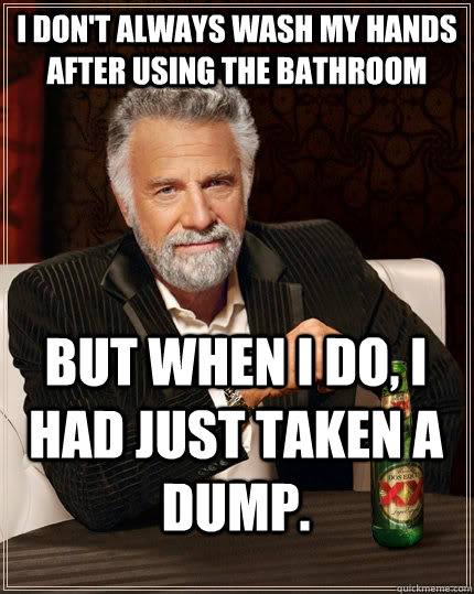 I don't always wash my hands after using the bathroom but when I do, I had just taken a dump. - I don't always wash my hands after using the bathroom but when I do, I had just taken a dump.  The Most Interesting Man In The World