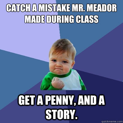 Catch a mistake Mr. Meador made during class Get a penny, and a story.  Success Kid