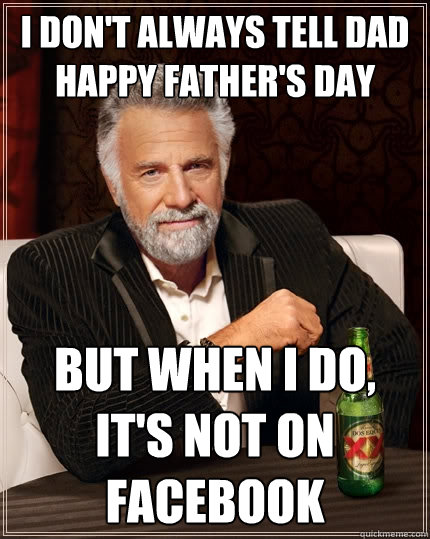 I don't always tell dad happy father's day But when I do, It's not on facebook  The Most Interesting Man In The World