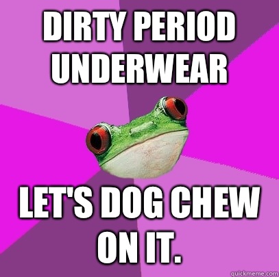 Dirty period underwear Let's dog chew on it.  Foul Bachelorette Frog