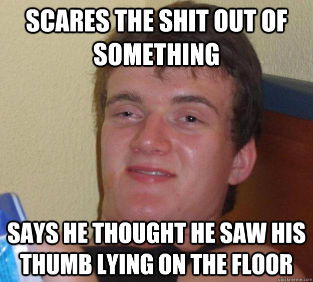 scares the shit out of something says he thought he saw his thumb lying on the floor  10 Guy