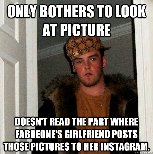 Only bothers to look at picture Doesn't read the part where Fabbeone's girlfriend posts those pictures to her Instagram.  Scumbag Steve