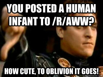 You posted a human infant to /r/aww? How cute, to oblivion it goes! - You posted a human infant to /r/aww? How cute, to oblivion it goes!  Downvoting Roman