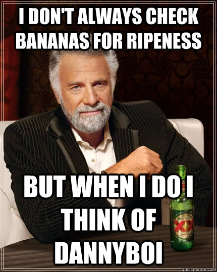 I don't always check bananas for ripeness but when I do I think of Dannyboi  The Most Interesting Man In The World