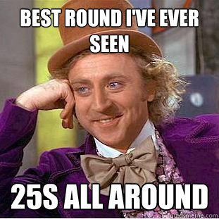 Best round i've ever seen 25s all around - Best round i've ever seen 25s all around  Condescending Wonka