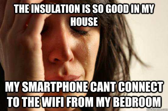 The insulation is so good in my house My smartphone cant connect to the wifi from my bedroom - The insulation is so good in my house My smartphone cant connect to the wifi from my bedroom  First World Problems